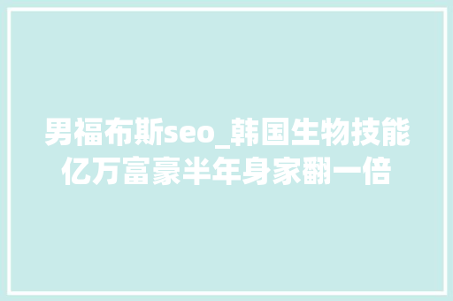 男福布斯seo_韩国生物技能亿万富豪半年身家翻一倍 男福布斯seo_韩国生物技能亿万富豪半年身家翻一倍 必应SEO