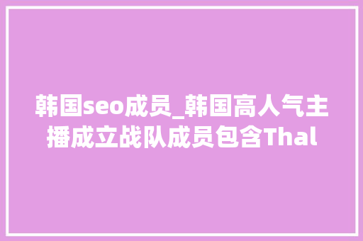 韩国seo成员_韩国高人气主播成立战队成员包含ThalSangyoonLira