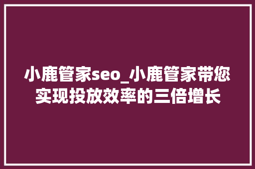 小鹿管家seo_小鹿管家带您实现投放效率的三倍增长 小鹿管家seo_小鹿管家带您实现投放效率的三倍增长 搜狗SEO
