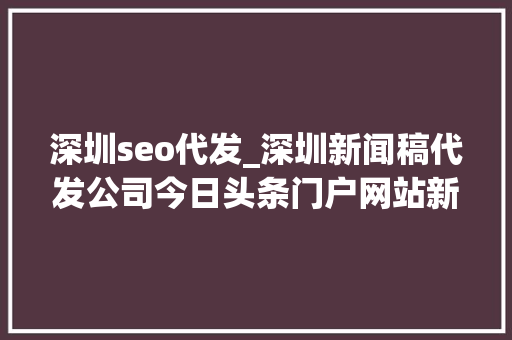 深圳seo代发_深圳新闻稿代发公司今日头条门户网站新闻稿代发 深圳seo代发_深圳新闻稿代发公司今日头条门户网站新闻稿代发 必应SEO