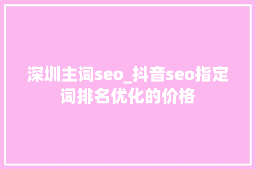 深圳主词seo_抖音seo指定词排名优化的价格 深圳主词seo_抖音seo指定词排名优化的价格 神马SEO