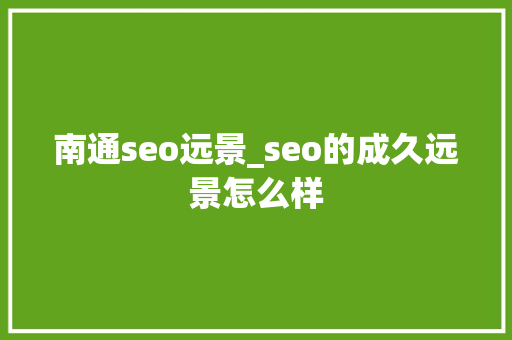 南通seo远景_seo的成久远景怎么样 南通seo远景_seo的成久远景怎么样 SEO关键词