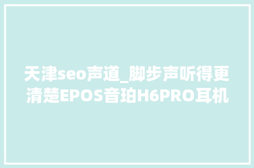 天津seo声道_脚步声听得更清楚EPOS音珀H6PRO耳机GSX300 71声道声卡套装测评 天津seo声道_脚步声听得更清楚EPOS音珀H6PRO耳机GSX300 71声道声卡套装测评 百度SEO