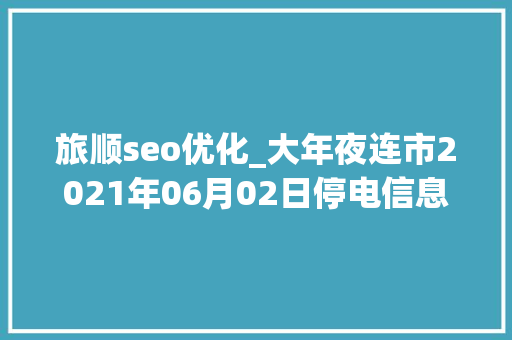 旅顺seo优化_大年夜连市2021年06月02日停电信息 旅顺seo优化_大年夜连市2021年06月02日停电信息 SEO关键词