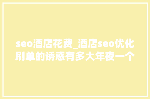 seo酒店花费_酒店seo优化刷单的诱惑有多大年夜一个31分的酒店三天就做到4分 seo酒店花费_酒店seo优化刷单的诱惑有多大年夜一个31分的酒店三天就做到4分 搜狗SEO