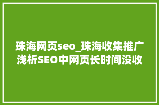 珠海网页seo_珠海收集推广浅析SEO中网页长时间没收录用不用删掉落 网站建设公司 珠海网页seo_珠海收集推广浅析SEO中网页长时间没收录用不用删掉落 珠海网页seo_珠海收集推广浅析SEO中网页长时间没收录用不用删掉落 网站建设公司