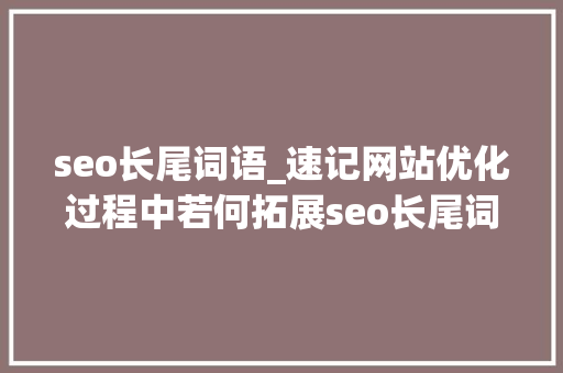 seo长尾词语_速记网站优化过程中若何拓展seo长尾词 seo长尾词语_速记网站优化过程中若何拓展seo长尾词 网站建设公司