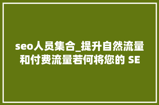 seo人员集合_提升自然流量和付费流量若何将您的 SEO 和 SEM 团队聚集在一路 seo人员集合_提升自然流量和付费流量若何将您的 SEO 和 SEM 团队聚集在一路 搜狗SEO