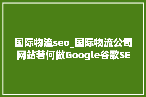 国际物流seo_国际物流公司网站若何做Google谷歌SEO优化关键字排名