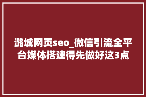 潞城网页seo_微信引流全平台媒体搭建得先做好这3点 潞城网页seo_微信引流全平台媒体搭建得先做好这3点 网站建设公司
