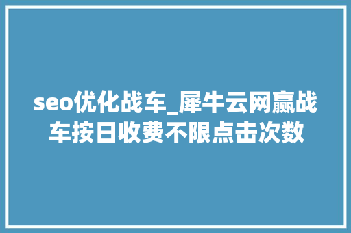 seo优化战车_犀牛云网赢战车按日收费不限点击次数 seo优化战车_犀牛云网赢战车按日收费不限点击次数 百度SEO