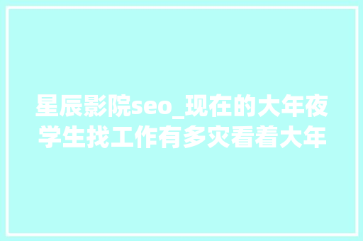 星辰影院seo_现在的大年夜学生找工作有多灾看着大年夜家的求职经历果真是扎心了。 星辰影院seo_现在的大年夜学生找工作有多灾看着大年夜家的求职经历果真是扎心了。 必应SEO