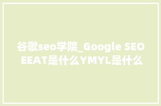 谷歌seo学院_Google SEO EEAT是什么YMYL是什么 谷歌seo学院_Google SEO EEAT是什么YMYL是什么 百度SEO