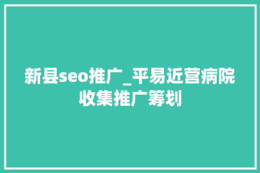 新县seo推广_平易近营病院收集推广筹划 新县seo推广_平易近营病院收集推广筹划 搜狗SEO