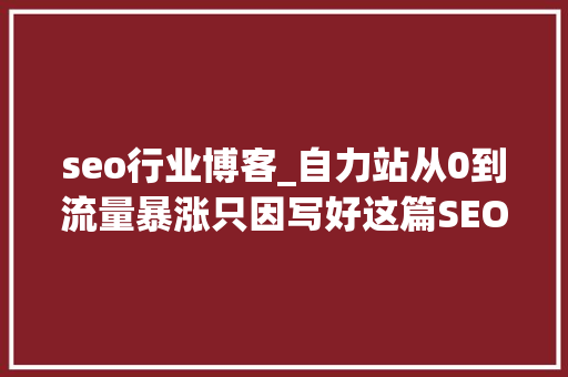 seo行业博客_自力站从0到流量暴涨只因写好这篇SEO博客 seo行业博客_自力站从0到流量暴涨只因写好这篇SEO博客 网站建设公司