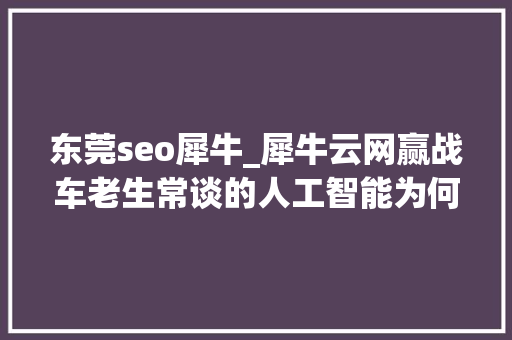 东莞seo犀牛_犀牛云网赢战车老生常谈的人工智能为何是SEO行业救星 东莞seo犀牛_犀牛云网赢战车老生常谈的人工智能为何是SEO行业救星 搜狗SEO
