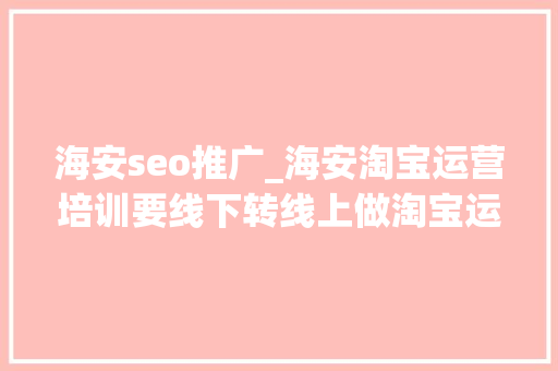 海安seo推广_海安淘宝运营培训要线下转线上做淘宝运营具体学些什么 海安seo推广_海安淘宝运营培训要线下转线上做淘宝运营具体学些什么 搜狗SEO