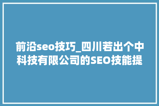前沿seo技巧_四川若出个中科技有限公司的SEO技能提升企业收集影响力 前沿seo技巧_四川若出个中科技有限公司的SEO技能提升企业收集影响力 搜狗SEO
