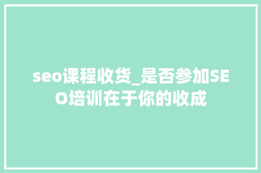 seo课程收货_是否参加SEO培训在于你的收成 seo课程收货_是否参加SEO培训在于你的收成 网站建设公司