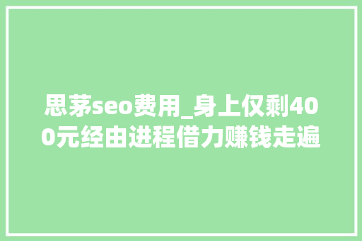 思茅seo费用_身上仅剩400元经由进程借力赚钱走遍云南 思茅seo费用_身上仅剩400元经由进程借力赚钱走遍云南 搜狗SEO