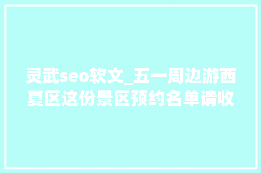 灵武seo软文_五一周边游西夏区这份景区预约名单请收好疫情防控不时刻刻 灵武seo软文_五一周边游西夏区这份景区预约名单请收好疫情防控不时刻刻 神马SEO