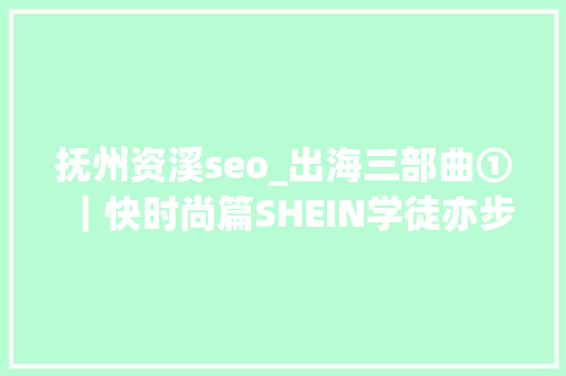 抚州资溪seo_出海三部曲①|快时尚篇SHEIN学徒亦步亦趋 必应SEO 抚州资溪seo_出海三部曲①|快时尚篇SHEIN学徒亦步亦趋 抚州资溪seo_出海三部曲①|快时尚篇SHEIN学徒亦步亦趋 必应SEO