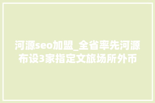 河源seo加盟_全省率先河源布设3家指定文旅场所外币代兑点 河源seo加盟_全省率先河源布设3家指定文旅场所外币代兑点 必应SEO