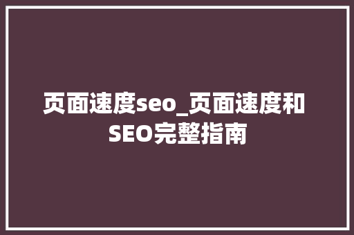 页面速度seo_页面速度和 SEO完整指南 页面速度seo_页面速度和 SEO完整指南 SEO关键词