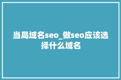当局域名seo_做seo应该选择什么域名 当局域名seo_做seo应该选择什么域名 网站建设公司