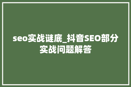 seo实战谜底_抖音SEO部分实战问题解答 seo实战谜底_抖音SEO部分实战问题解答 搜狗SEO