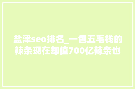 盐津seo排名_一包五毛钱的辣条现在却值700亿辣条也是高富帅 盐津seo排名_一包五毛钱的辣条现在却值700亿辣条也是高富帅 网站建设公司