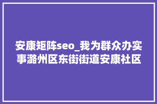 安康矩阵seo_我为群众办实事潞州区东街街道安康社区五治融合点睛红色矩阵 安康矩阵seo_我为群众办实事潞州区东街街道安康社区五治融合点睛红色矩阵 SEO关键词