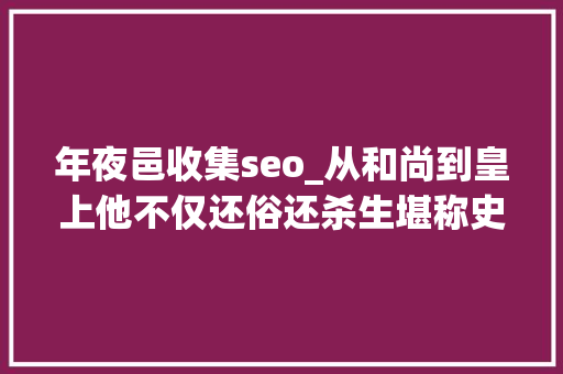 年夜邑收集seo_从和尚到皇上他不仅还俗还杀生堪称史上最硬核皇帝