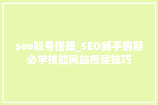 seo账号搭建_SEO新手前期必学技能网站搭建技巧 seo账号搭建_SEO新手前期必学技能网站搭建技巧 SEO关键词