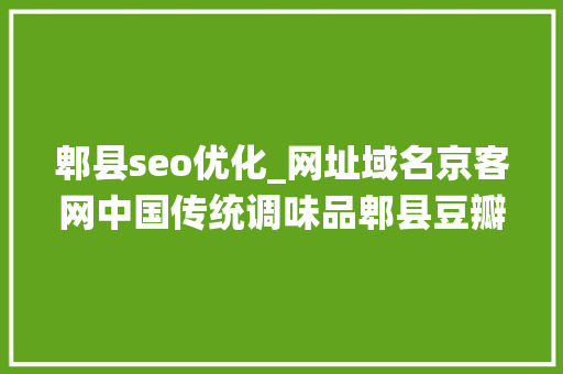 郫县seo优化_网址域名京客网中国传统调味品郫县豆瓣启用网址中文域名 郫县seo优化_网址域名京客网中国传统调味品郫县豆瓣启用网址中文域名 必应SEO