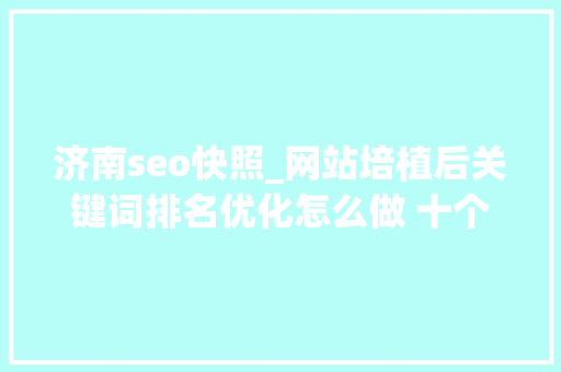 济南seo快照_网站培植后关键词排名优化怎么做 十个网站优化公司推荐 济南seo快照_网站培植后关键词排名优化怎么做 十个网站优化公司推荐 神马SEO