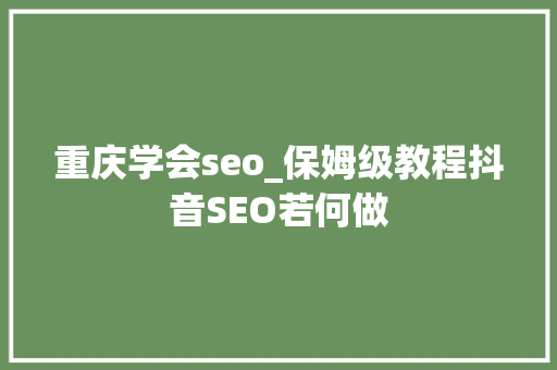 重庆学会seo_保姆级教程抖音SEO若何做 重庆学会seo_保姆级教程抖音SEO若何做 网站建设公司