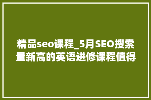 精品seo课程_5月SEO搜索量新高的英语进修课程值得优先收藏｜盐书好课推荐 精品seo课程_5月SEO搜索量新高的英语进修课程值得优先收藏｜盐书好课推荐 神马SEO