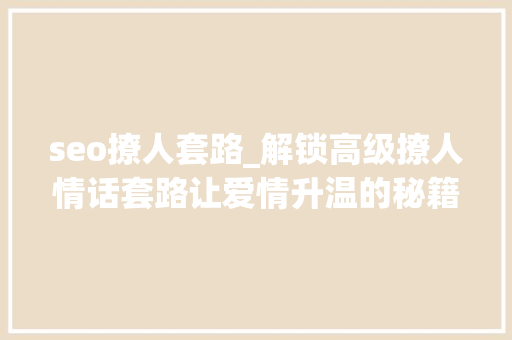 seo撩人套路_解锁高级撩人情话套路让爱情升温的秘籍分享 seo撩人套路_解锁高级撩人情话套路让爱情升温的秘籍分享 必应SEO