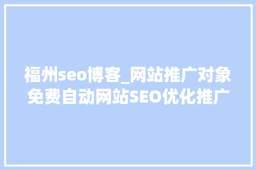 福州seo博客_网站推广对象免费自动网站SEO优化推广对象自动网站推广 福州seo博客_网站推广对象免费自动网站SEO优化推广对象自动网站推广 百度SEO
