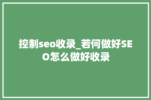 控制seo收录_若何做好SEO怎么做好收录 控制seo收录_若何做好SEO怎么做好收录 网站建设公司