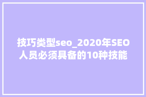 技巧类型seo_2020年SEO人员必须具备的10种技能 技巧类型seo_2020年SEO人员必须具备的10种技能 搜狗SEO