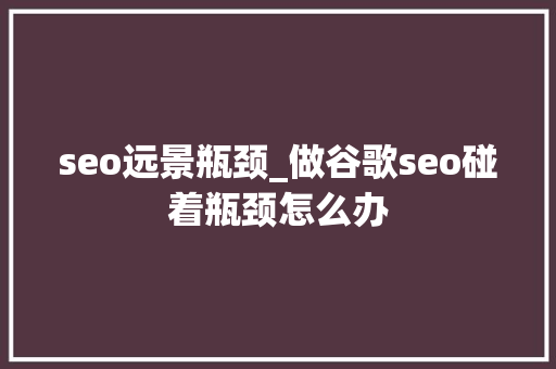 seo远景瓶颈_做谷歌seo碰着瓶颈怎么办 seo远景瓶颈_做谷歌seo碰着瓶颈怎么办 搜狗SEO