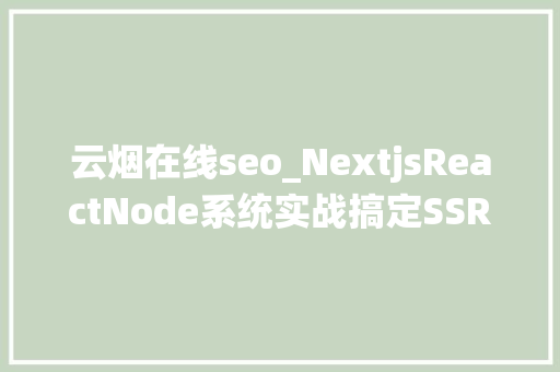 云烟在线seo_NextjsReactNode系统实战搞定SSR做事器衬着 云烟在线seo_NextjsReactNode系统实战搞定SSR做事器衬着 神马SEO
