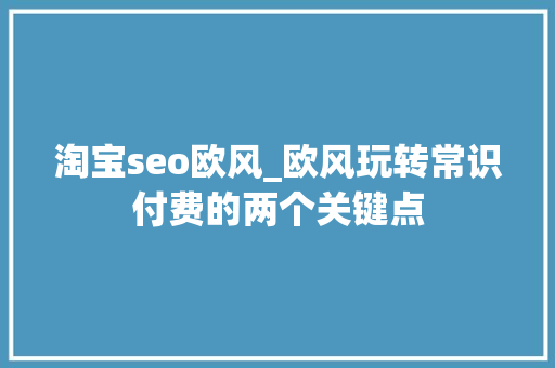 淘宝seo欧风_欧风玩转常识付费的两个关键点 淘宝seo欧风_欧风玩转常识付费的两个关键点 SEO关键词