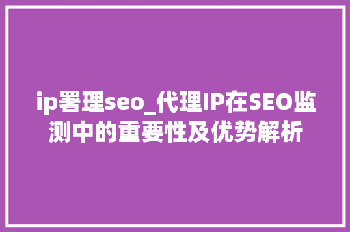 ip署理seo_代理IP在SEO监测中的重要性及优势解析 ip署理seo_代理IP在SEO监测中的重要性及优势解析 必应SEO