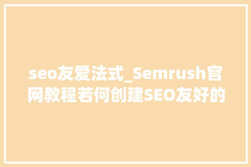 seo友爱法式_Semrush官网教程若何创建SEO友好的内容 seo友爱法式_Semrush官网教程若何创建SEO友好的内容 搜狗SEO