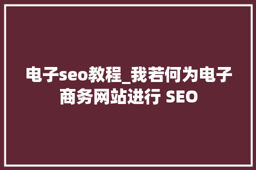 电子seo教程_我若何为电子商务网站进行 SEO 电子seo教程_我若何为电子商务网站进行 SEO 网站建设公司