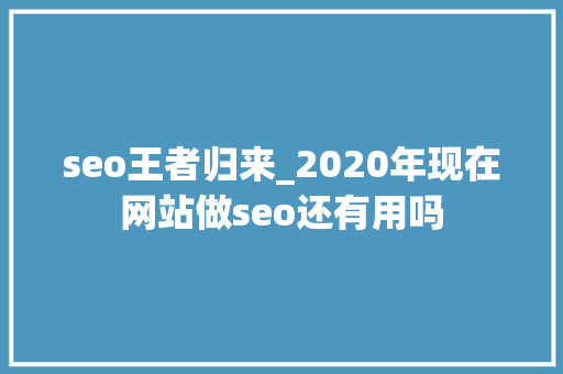 seo王者归来_2020年现在网站做seo还有用吗 seo王者归来_2020年现在网站做seo还有用吗 搜狗SEO