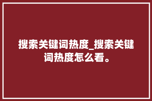搜索关键词热度_搜索关键词热度怎么看。 搜索关键词热度_搜索关键词热度怎么看。 SEO关键词